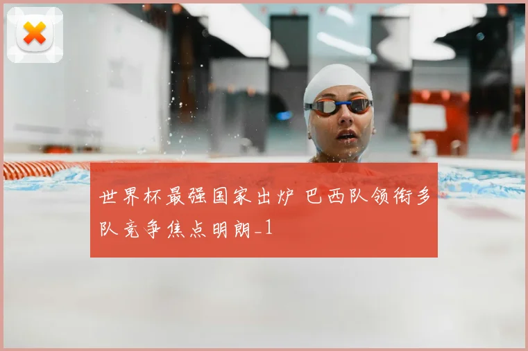 世界杯最强国家出炉 巴西队领衔多队竞争焦点明朗_1
