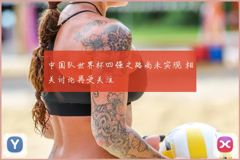 中国队世界杯四强之路尚未实现 相关讨论再受关注