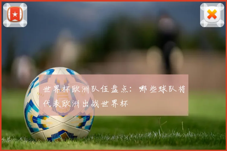世界杯欧洲队伍盘点：哪些球队将代表欧洲出战世界杯