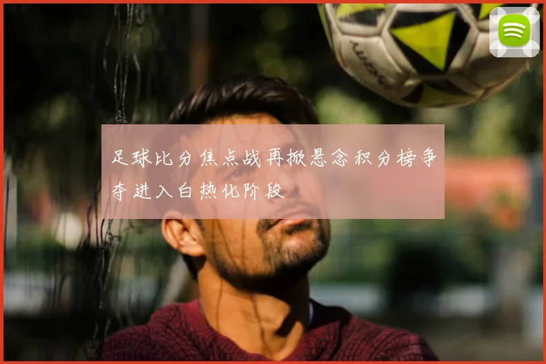 足球比分焦点战再掀悬念积分榜争夺进入白热化阶段