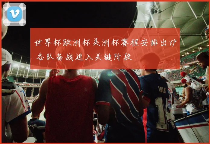 世界杯欧洲杯美洲杯赛程安排出炉 各队备战进入关键阶段