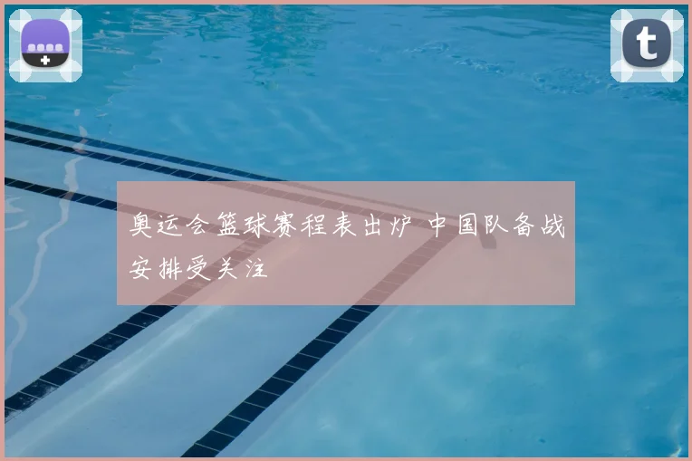 奥运会篮球赛程表出炉 中国队备战安排受关注