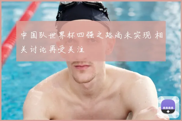 中国队世界杯四强之路尚未实现 相关讨论再受关注
