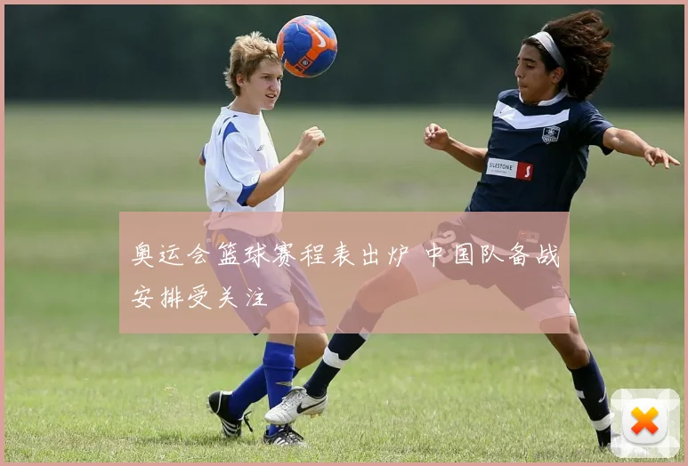 奥运会篮球赛程表出炉 中国队备战安排受关注