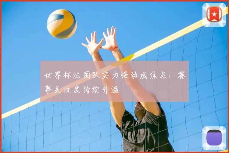世界杯法国队实力强劲成焦点，赛事关注度持续升温