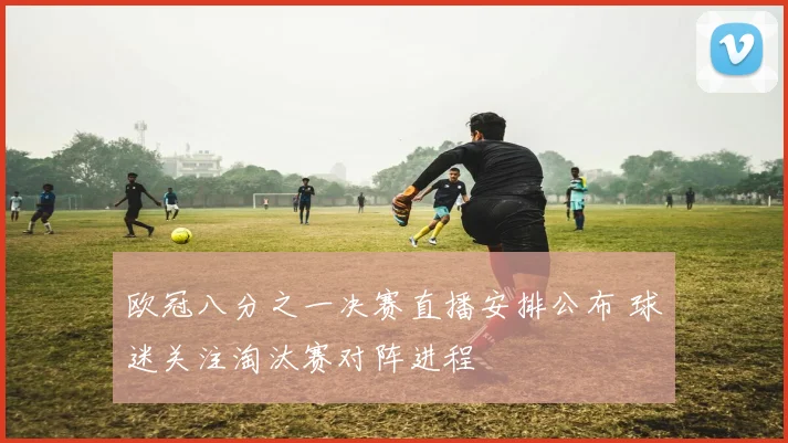 欧冠八分之一决赛直播安排公布 球迷关注淘汰赛对阵进程