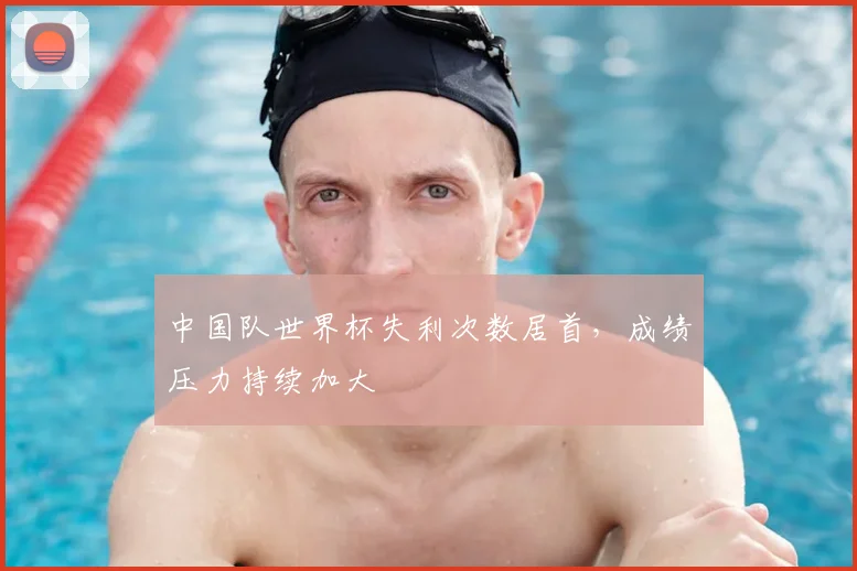 中国队世界杯失利次数居首,成绩压力持续加大