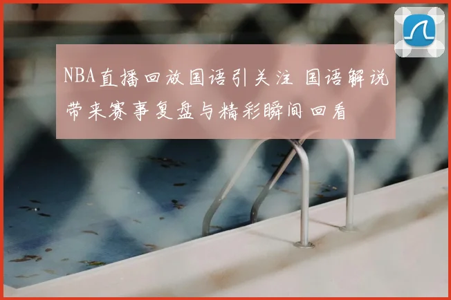 NBA直播回放国语引关注 国语解说带来赛事复盘与精彩瞬间回看
