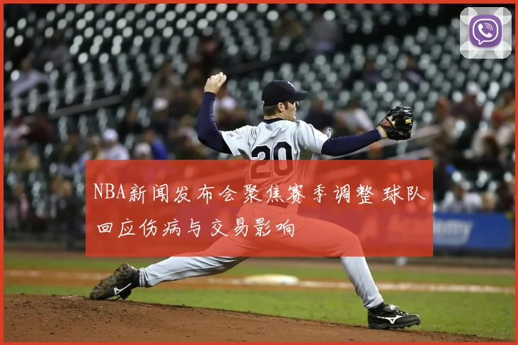 NBA新闻发布会聚焦赛季调整 球队回应伤病与交易影响