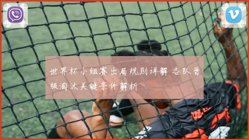 世界杯小组赛出局规则详解 各队晋级淘汰关键条件解析