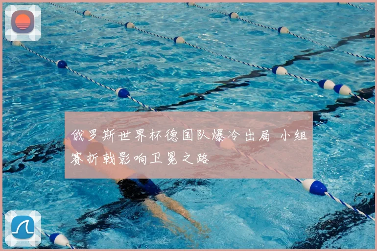 俄罗斯世界杯德国队爆冷出局 小组赛折戟影响卫冕之路