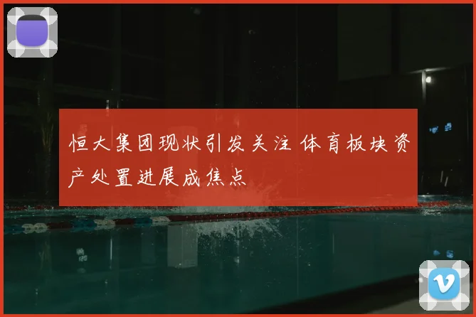 恒大集团现状引发关注 体育板块资产处置进展成焦点