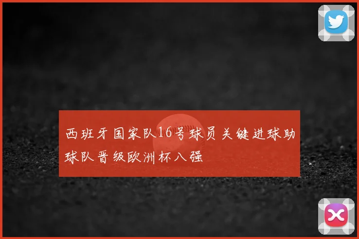 西班牙国家队16号球员关键进球助球队晋级欧洲杯八强