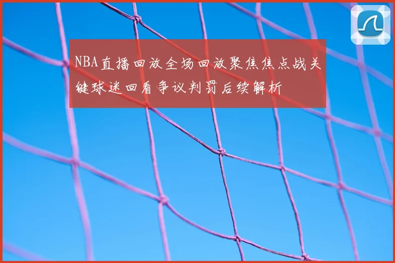 NBA直播回放全场回放聚焦焦点战关键球迷回看争议判罚后续解析