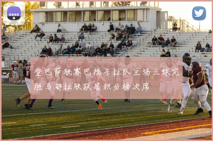 登巴萨联赛巴扬卡拉队主场三球完胜马都拉联跃居积分榜次席