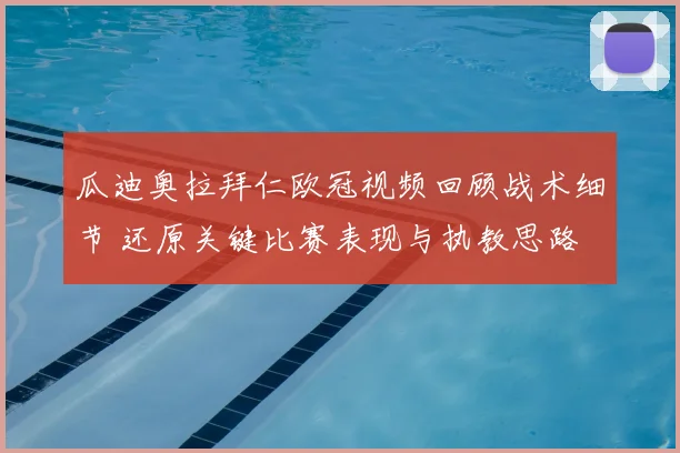 瓜迪奥拉拜仁欧冠视频回顾战术细节 还原关键比赛表现与执教思路