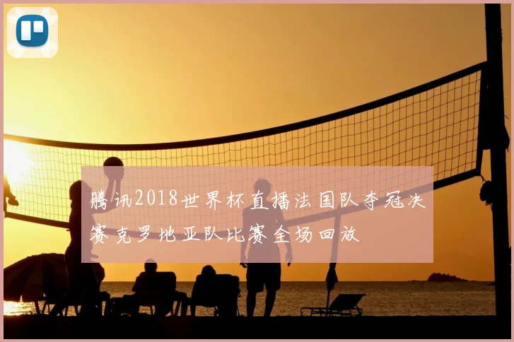 腾讯2018世界杯直播法国队夺冠决赛克罗地亚队比赛全场回放