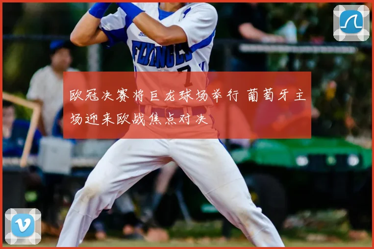 欧冠决赛将巨龙球场举行 葡萄牙主场迎来欧战焦点对决