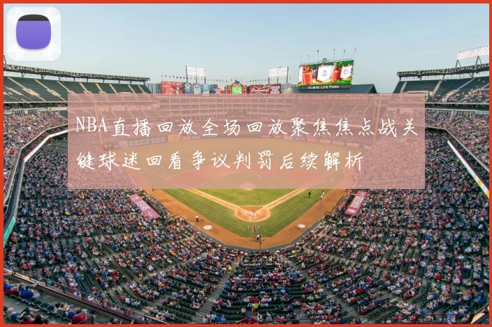 NBA直播回放全场回放聚焦焦点战关键球迷回看争议判罚后续解析