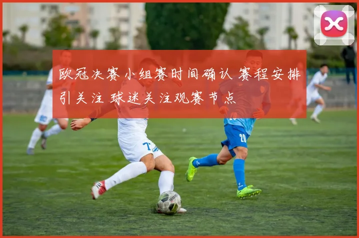 欧冠决赛小组赛时间确认 赛程安排引关注 球迷关注观赛节点