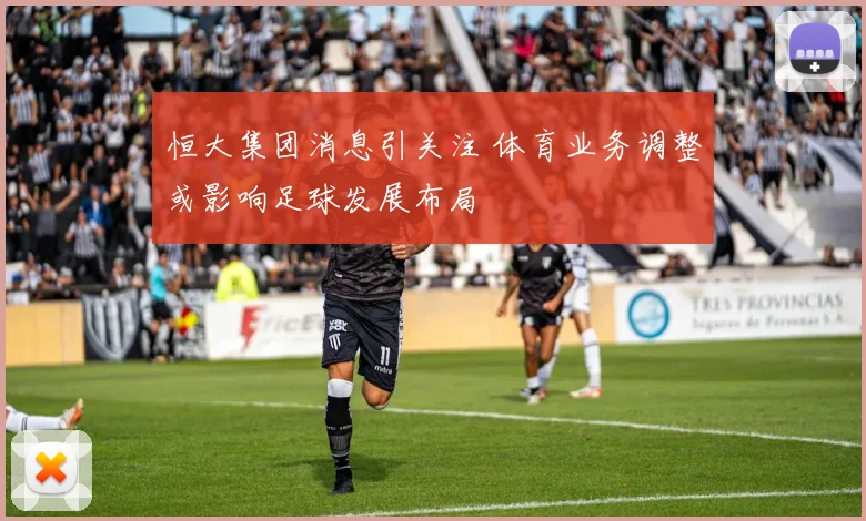 恒大集团消息引关注 体育业务调整或影响足球发展布局