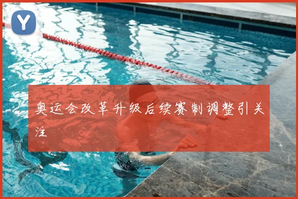 奥运会改革升级后续赛制调整引关注