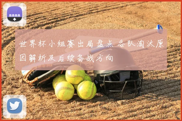 世界杯小组赛出局盘点 各队淘汰原因解析及后续备战方向