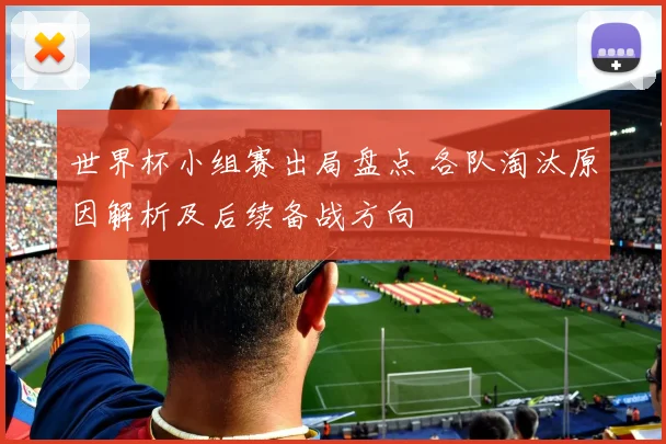 世界杯小组赛出局盘点 各队淘汰原因解析及后续备战方向