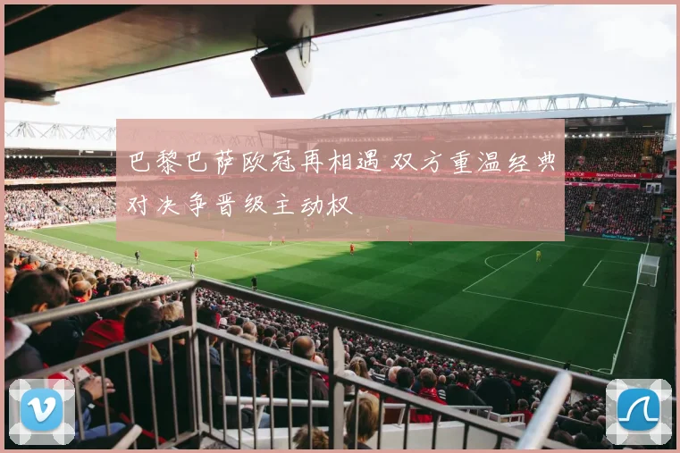 巴黎巴萨欧冠再相遇 双方重温经典对决争晋级主动权