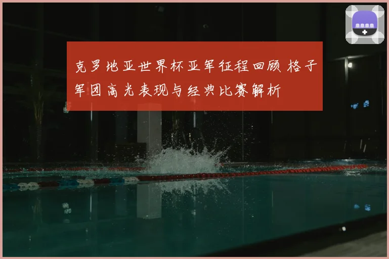 克罗地亚世界杯亚军征程回顾 格子军团高光表现与经典比赛解析