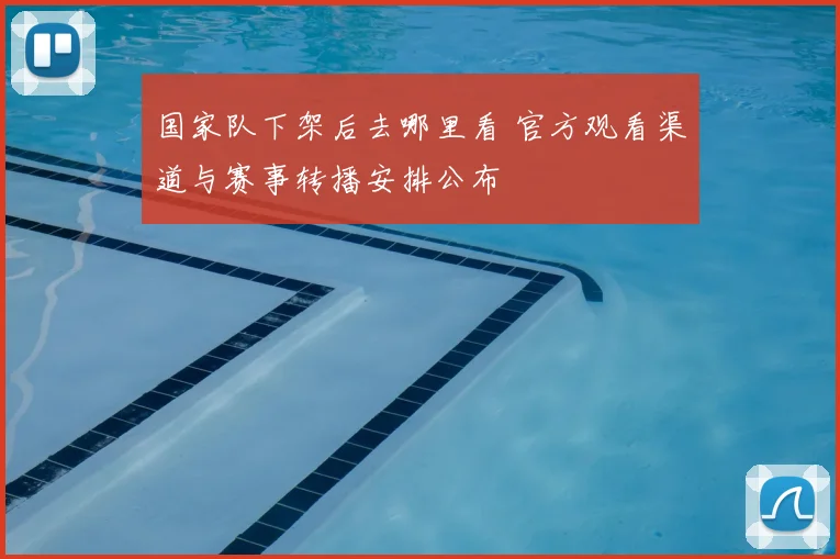国家队下架后去哪里看 官方观看渠道与赛事转播安排公布