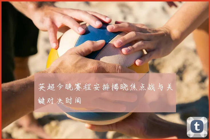 英超今晚赛程安排揭晓焦点战与关键对决时间