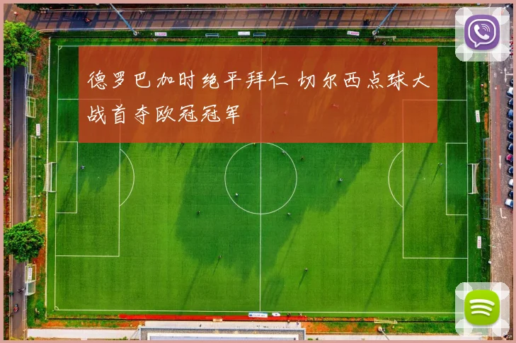 德罗巴加时绝平拜仁 切尔西点球大战首夺欧冠冠军