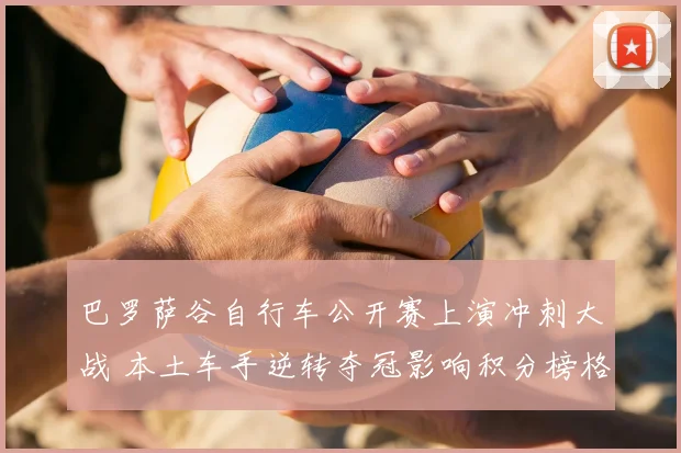 巴罗萨谷自行车公开赛上演冲刺大战 本土车手逆转夺冠影响积分榜格局