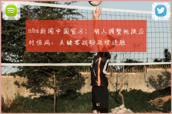 nba新闻中国官方：湖人调整轮换应对伤病，关键客战盼延续连胜