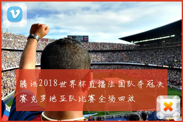 腾讯2018世界杯直播法国队夺冠决赛克罗地亚队比赛全场回放