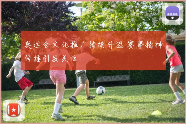 奥运会文化推广持续升温 赛事精神传播引发关注