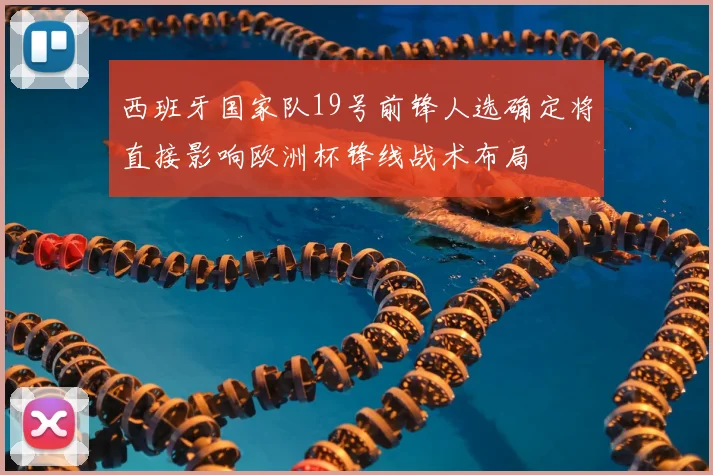 西班牙国家队19号前锋人选确定将直接影响欧洲杯锋线战术布局