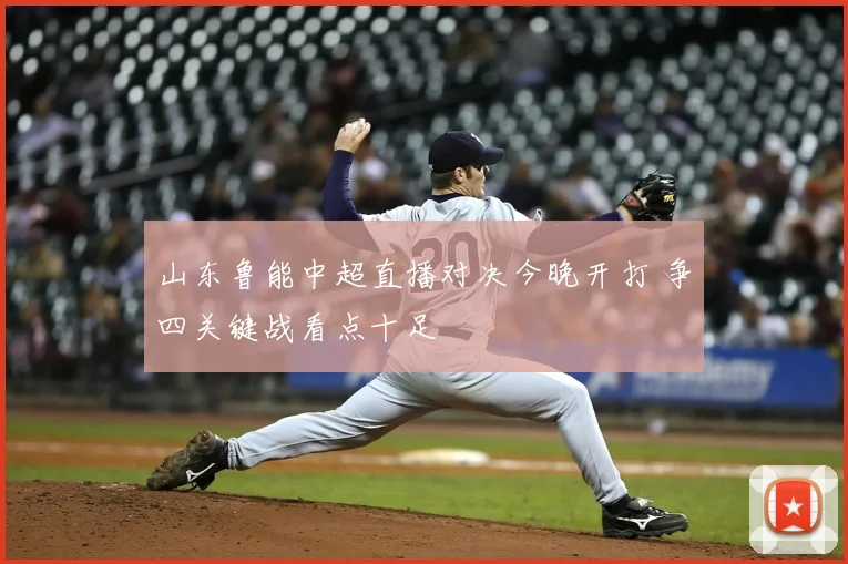 山东鲁能中超直播对决今晚开打 争四关键战看点十足