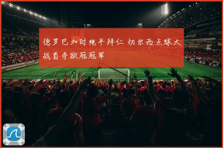 德罗巴加时绝平拜仁 切尔西点球大战首夺欧冠冠军