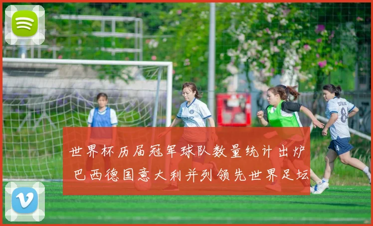 世界杯历届冠军球队数量统计出炉 巴西德国意大利并列领先世界足坛霸主格局一览