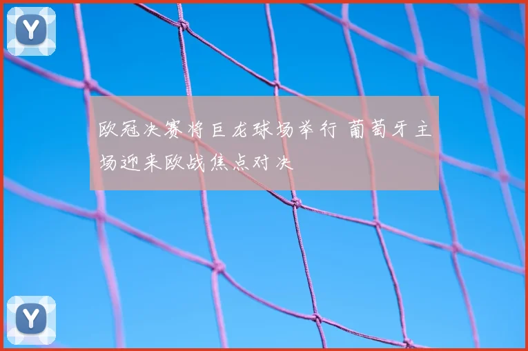 欧冠决赛将巨龙球场举行 葡萄牙主场迎来欧战焦点对决