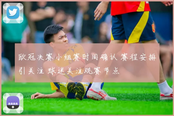 欧冠决赛小组赛时间确认 赛程安排引关注 球迷关注观赛节点