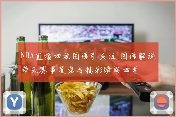 NBA直播回放国语引关注 国语解说带来赛事复盘与精彩瞬间回看