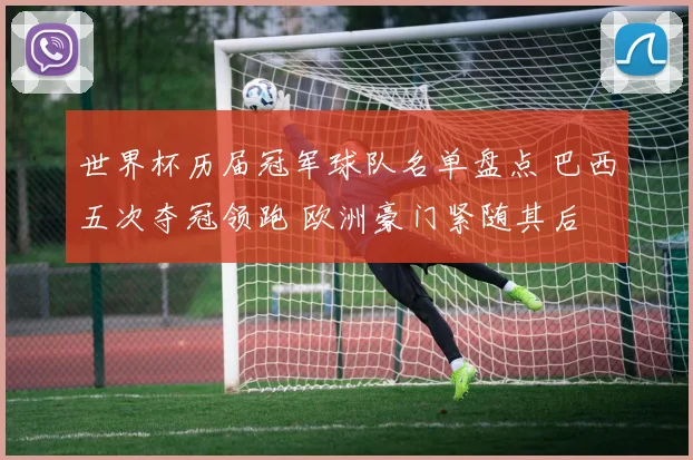 世界杯历届冠军球队名单盘点 巴西五次夺冠领跑 欧洲豪门紧随其后