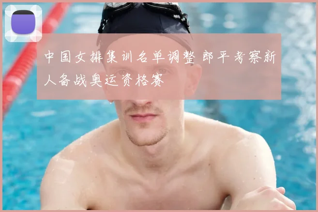 中国女排集训名单调整 郎平考察新人备战奥运资格赛