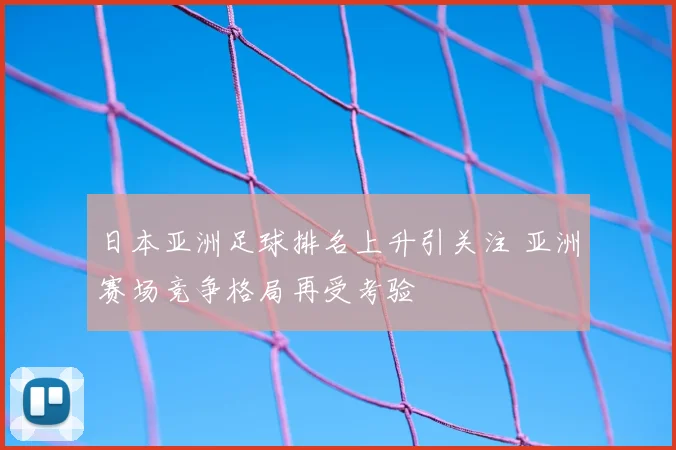 日本亚洲足球排名上升引关注 亚洲赛场竞争格局再受考验