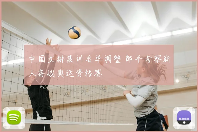 中国女排集训名单调整 郎平考察新人备战奥运资格赛